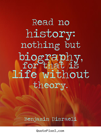 Read no history: nothing but biography, for that.. Benjamin Disraeli  life quotes