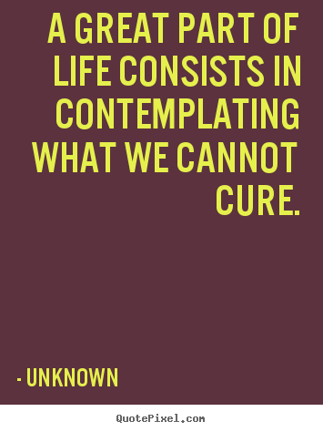 Make personalized picture quotes about life - A great part of life consists in contemplating what we cannot..