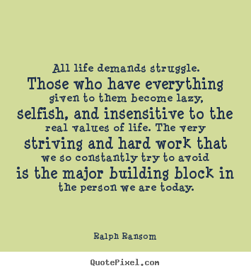 All life demands struggle. those who have everything given to.. Ralph Ransom famous life quotes