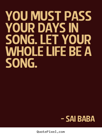 Life quotes - You must pass your days in song. let your whole life..