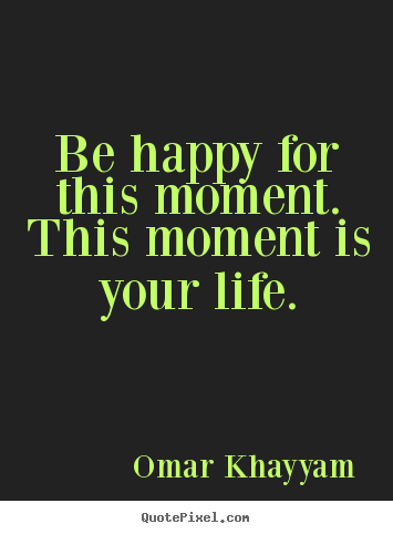 Quotes about life - Be happy for this moment. this moment is your life.