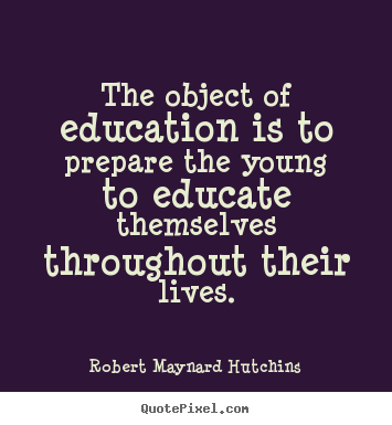 Life sayings - The object of education is to prepare the young to..