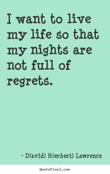 Life quotes - I want to live my life so that my nights are not full of regrets.