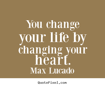 Life quotes - You change your life by changing your heart.