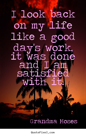Life sayings - I look back on my life like a good day's work,..