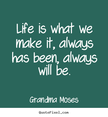 Life quotes - Life is what we make it, always has been, always will be.