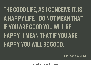 Bertrand Russell poster sayings - The good life, as i conceive it, is a happy life... - Life quotes