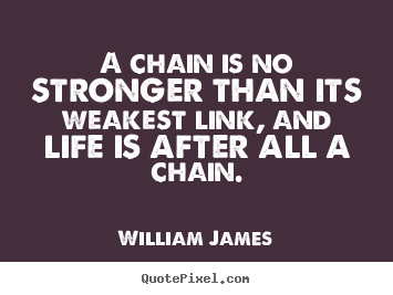 A chain is no stronger than its weakest link, and life is.. William James famous life quote