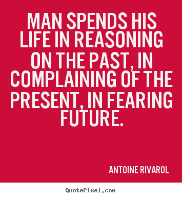 Life quotes - Man spends his life in reasoning on the past, in complaining of the..