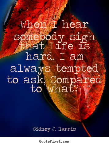 Quotes about life - When i hear somebody sigh that life is hard,..