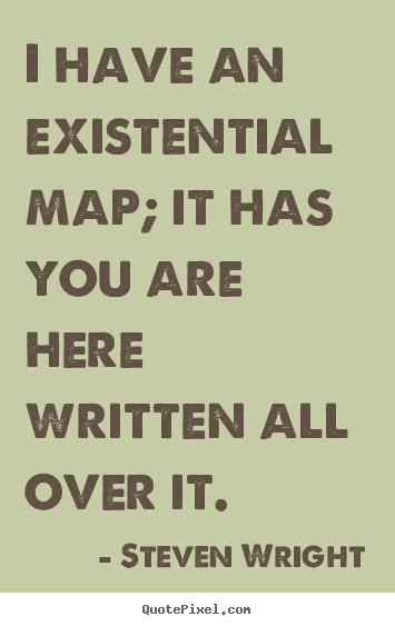 Quote about life - I have an existential map; it has you are here written all over..