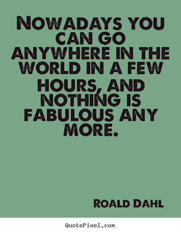 Roald Dahl picture quotes - Nowadays you can go anywhere in the world in a few.. - Life quotes