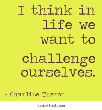 Life quote - I think in life we want to challenge ourselves.