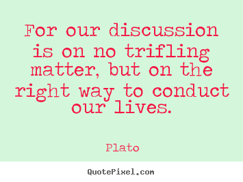 Plato picture quotes - For our discussion is on no trifling matter,.. - Life quote