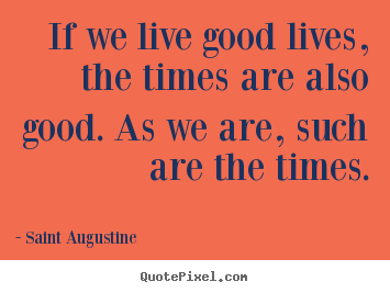 If we live good lives, the times are also good. as.. Saint Augustine top life quotes