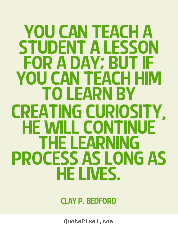 You can teach a student a lesson for a day; but if you can.. Clay P. Bedford  life quotes