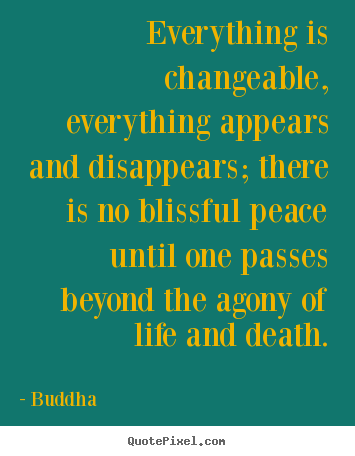 Everything is changeable, everything appears and disappears; there.. Buddha great life quotes