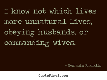 Create custom image quotes about life - I know not which lives more unnatural lives, obeying husbands, or commanding..