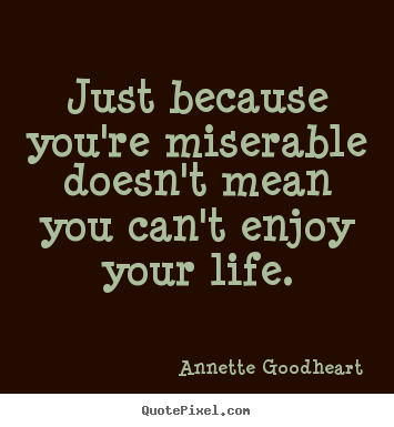Just because you're miserable doesn't mean you can't.. Annette Goodheart great life quotes
