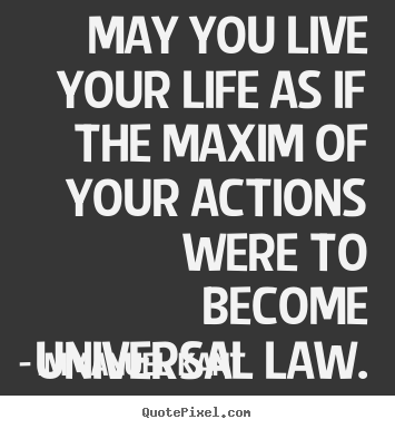 May you live your life as if the maxim of your actions.. Immanuel Kant top life quote