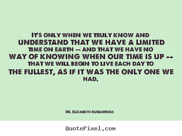 Dr. Elizabeth Kubler-Ross picture quotes - It's only when we truly know and understand that we have a limited time.. - Life quote