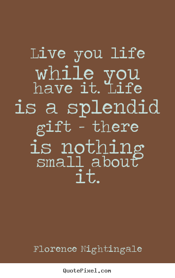 Life quote - Live you life while you have it. life is a splendid gift - there is..