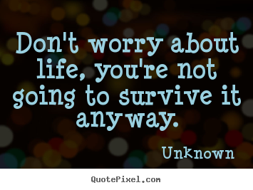 Life quote - Don't worry about life, you're not going to survive..