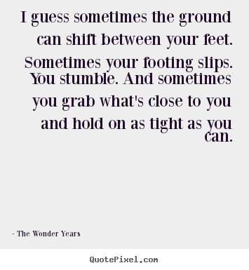 I guess sometimes the ground can shift between your.. The Wonder Years famous life quotes