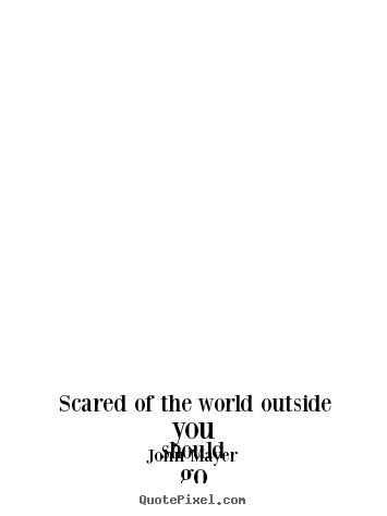 Life quotes - Scared of the world outside you should go..