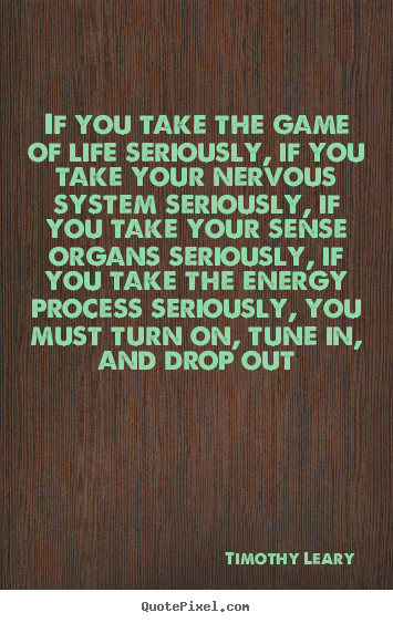 Timothy Leary picture quotes - If you take the game of life seriously, if you take your nervous.. - Life quote