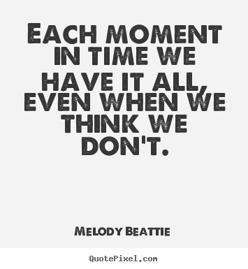 Life quote - Each moment in time we have it all, even when we think..