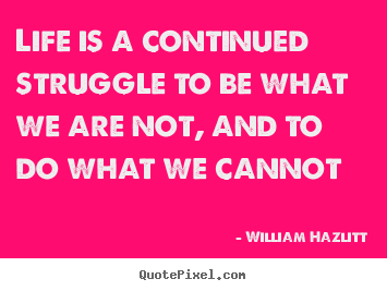 William Hazlitt picture quotes - Life is a continued struggle to be what we are not, and.. - Life quote