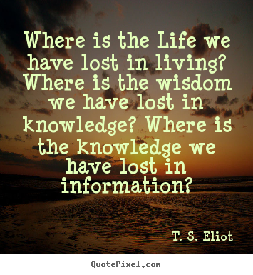Where is the life we have lost in living?.. T. S. Eliot famous life quotes