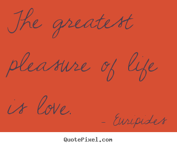 The greatest pleasure of life is love. Euripides  life sayings