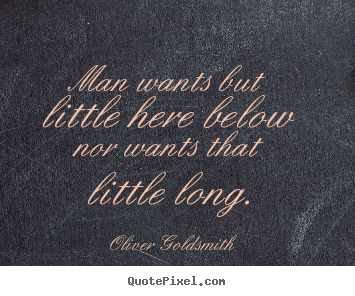 Man wants but little here below nor wants that little long. Oliver Goldsmith  life quotes