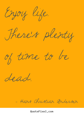 Life quotes - Enjoy life. there's plenty of time to be dead.