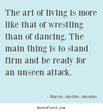 The art of living is more like that of wrestling than of dancing... Marcus Aurelius Antonius greatest life quote
