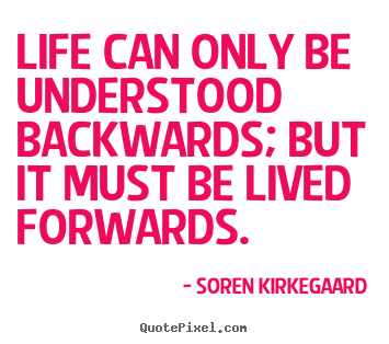 Life can only be understood backwards; but it must.. Soren Kirkegaard  life quotes