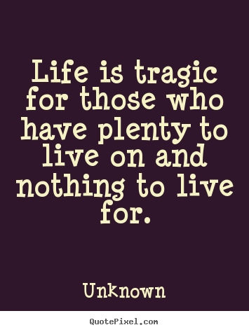 Unknown picture quotes - Life is tragic for those who have plenty to live on and nothing to live.. - Life quotes