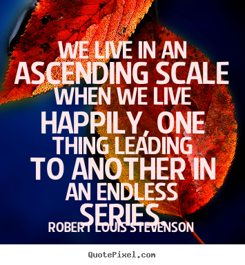 Robert Louis Stevenson picture sayings - We live in an ascending scale when we live.. - Life quotes
