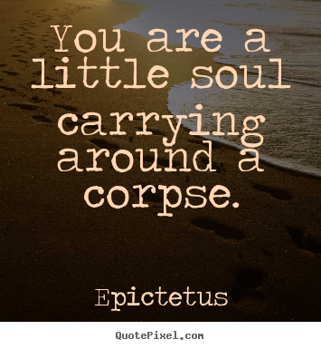 Epictetus pictures sayings - You are a little soul carrying around a corpse. - Life quotes