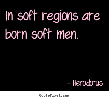 Life quotes - In soft regions are born soft men.