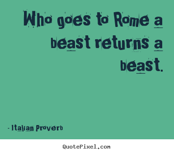 Who goes to rome a beast returns a beast. Italian Proverb greatest life quote