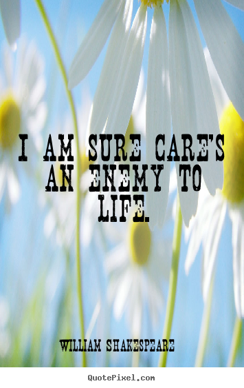 Life sayings - I am sure care's an enemy to life.