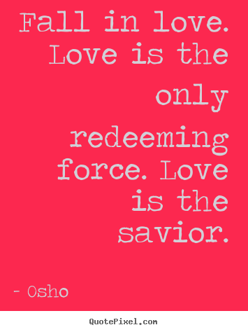 Quotes about life - Fall in love. love is the only redeeming force. love..