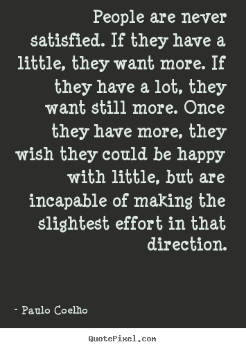 Life quote - People are never satisfied. if they have a little, they want more...