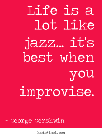 Life quotes - Life is a lot like jazz... it's best when you improvise.