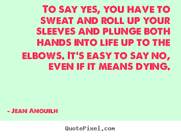 Life sayings - To say yes, you have to sweat and roll up your sleeves and plunge..