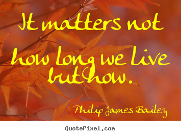 Make personalized picture quotes about life - It matters not how long we live but how.