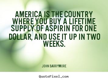 John Barrymore picture quote - America is the country where you buy a lifetime supply of aspirin for.. - Life quote